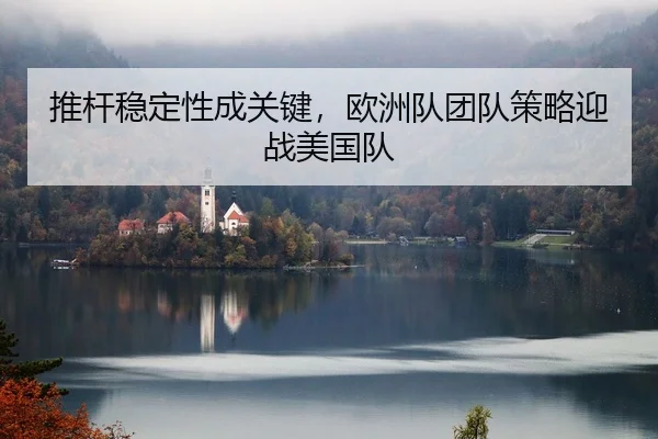 推杆稳定性成关键，欧洲队团队策略迎战美国队