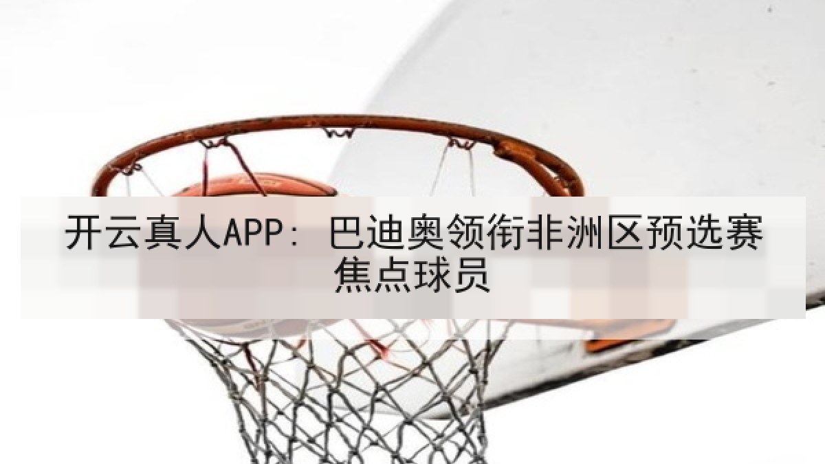 开云真人APP: 巴迪奥领衔非洲区预选赛焦点球员
