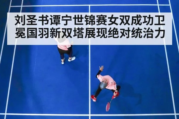 刘圣书谭宁世锦赛女双成功卫冕国羽新双塔展现绝对统治力