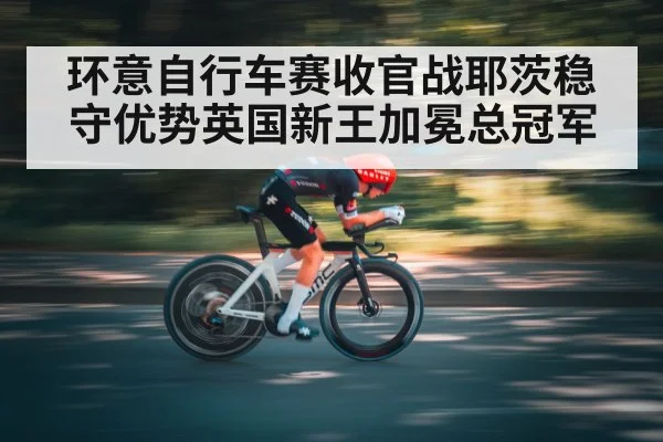 环意自行车赛收官战耶茨稳守优势英国新王加冕总冠军