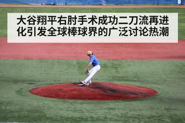 大谷翔平右肘手术成功二刀流再进化引发全球棒球界的广泛讨论热潮