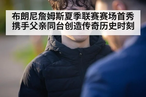 布朗尼詹姆斯夏季联赛赛场首秀携手父亲同台创造传奇历史时刻