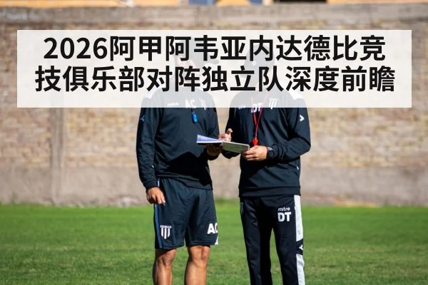 2026阿甲阿韦亚内达德比竞技俱乐部对阵独立队深度前瞻