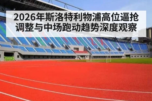 2026年斯洛特利物浦高位逼抢调整与中场跑动趋势深度观察