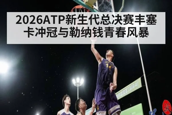 2026ATP新生代总决赛丰塞卡冲冠与勒纳钱青春风暴
